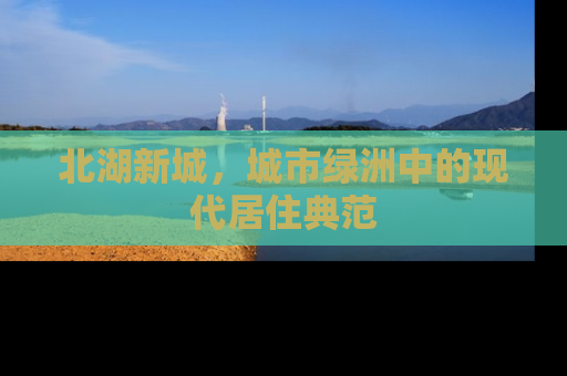 北湖新城，城市绿洲中的现代居住典范