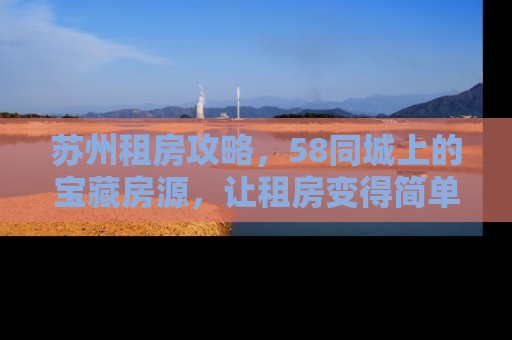苏州租房攻略，58同城上的宝藏房源，让租房变得简单又省心