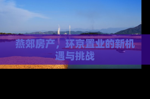 燕郊房产，环京置业的新机遇与挑战