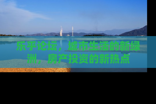 乐乎论坛，城市生活的新绿洲，房产投资的新热点