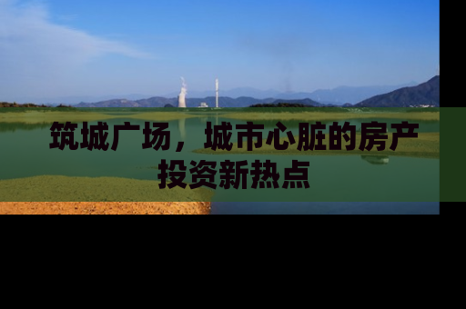 筑城广场，城市心脏的房产投资新热点
