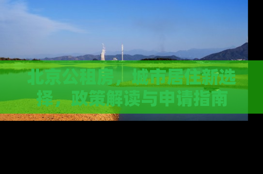 北京公租房，城市居住新选择，政策解读与申请指南