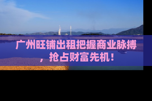 广州旺铺出租把握商业脉搏，抢占财富先机！