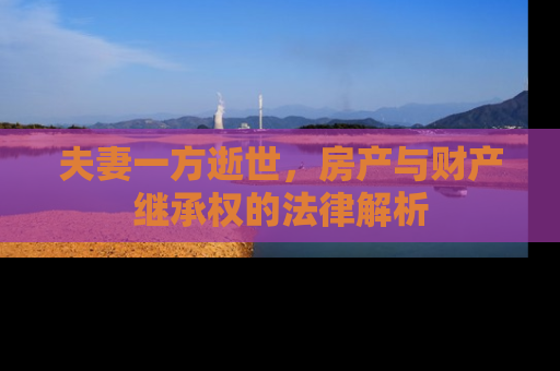 夫妻一方逝世，房产与财产继承权的法律解析