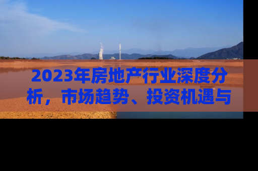 2023年房地产行业深度分析，市场趋势、投资机遇与挑战