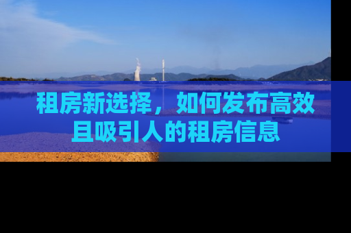 租房新选择，如何发布高效且吸引人的租房信息