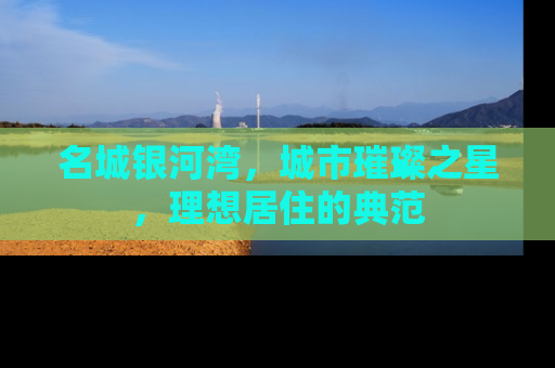 名城银河湾，城市璀璨之星，理想居住的典范