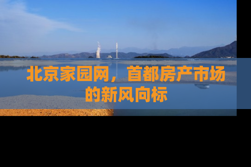 北京家园网，首都房产市场的新风向标