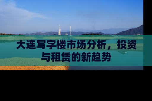 大连写字楼市场分析，投资与租赁的新趋势