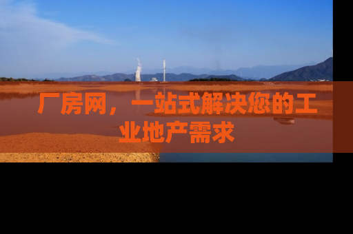 厂房网，一站式解决您的工业地产需求