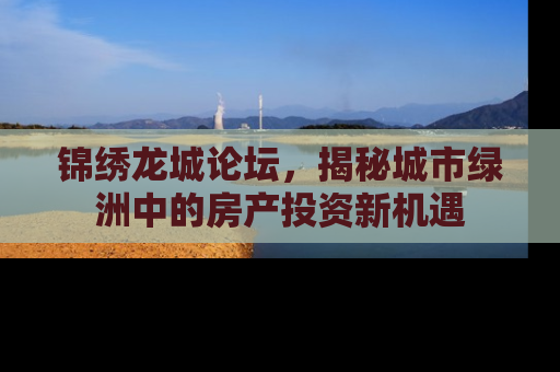 锦绣龙城论坛，揭秘城市绿洲中的房产投资新机遇