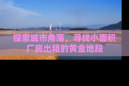 探索城市角落，寻找小面积厂房出租的黄金地段