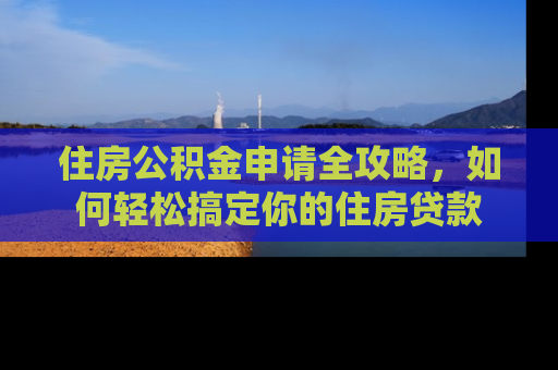 住房公积金申请全攻略，如何轻松搞定你的住房贷款