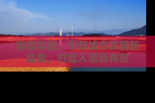 儒辰集团，引领城市发展新篇章，打造人居新典范