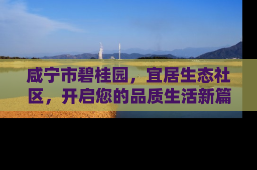 咸宁市碧桂园，宜居生态社区，开启您的品质生活新篇章