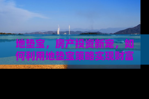 地垫宝，房产投资新宠，如何利用地垫宝策略实现财富增值