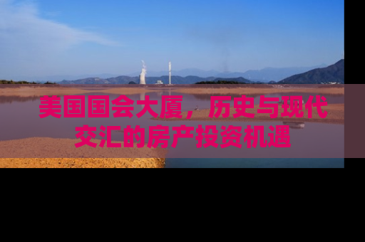 美国国会大厦，历史与现代交汇的房产投资机遇