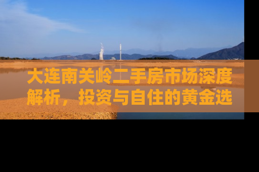 大连南关岭二手房市场深度解析，投资与自住的黄金选择