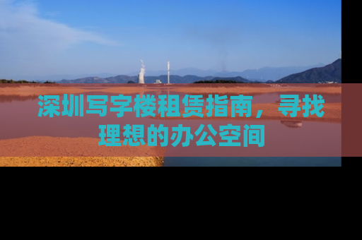 深圳写字楼租赁指南，寻找理想的办公空间