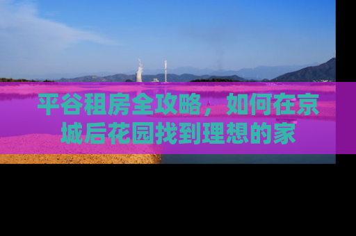 平谷租房全攻略，如何在京城后花园找到理想的家