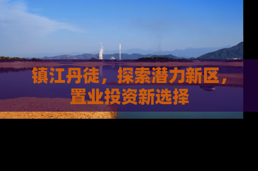 镇江丹徒，探索潜力新区，置业投资新选择