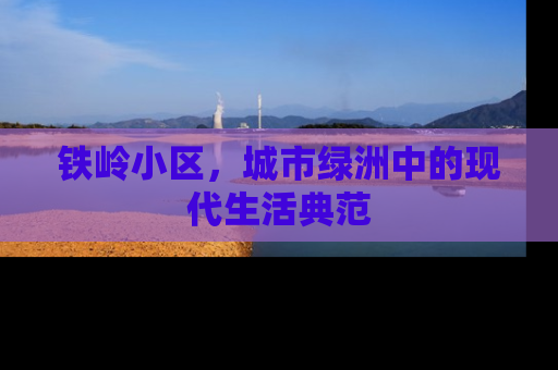铁岭小区，城市绿洲中的现代生活典范