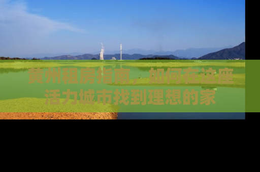 黄州租房指南，如何在这座活力城市找到理想的家