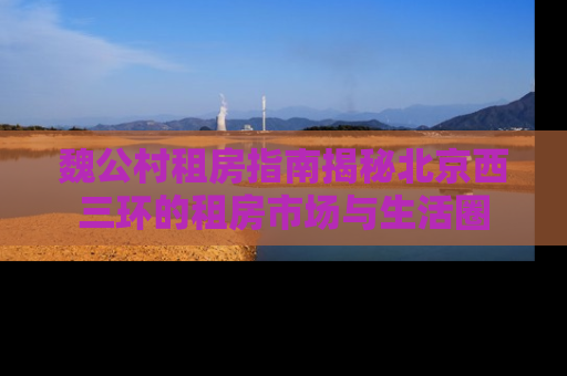 魏公村租房指南揭秘北京西三环的租房市场与生活圈