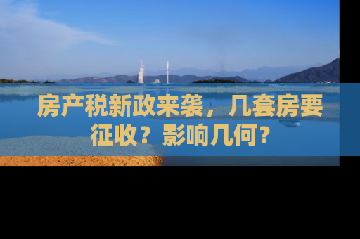 房产税新政来袭，几套房要征收？影响几何？