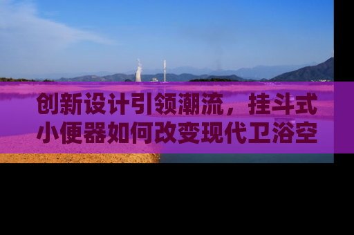 创新设计引领潮流，挂斗式小便器如何改变现代卫浴空间