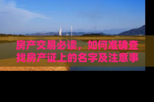 房产交易必读，如何准确查找房产证上的名字及注意事项