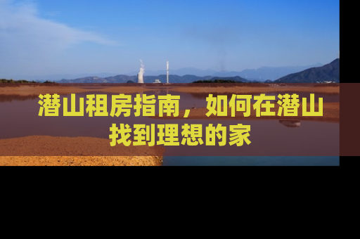 潜山租房指南，如何在潜山找到理想的家