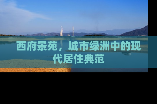 西府景苑，城市绿洲中的现代居住典范