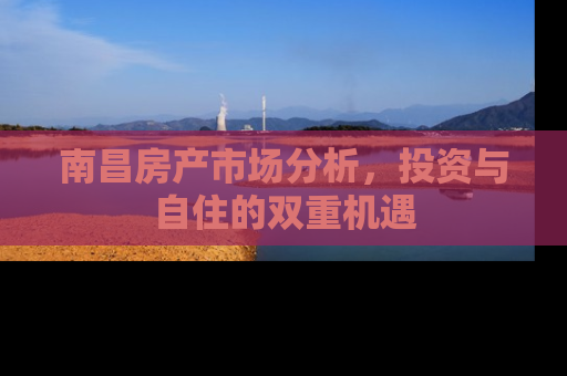 南昌房产市场分析，投资与自住的双重机遇