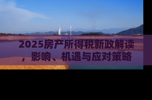 2025房产所得税新政解读，影响、机遇与应对策略