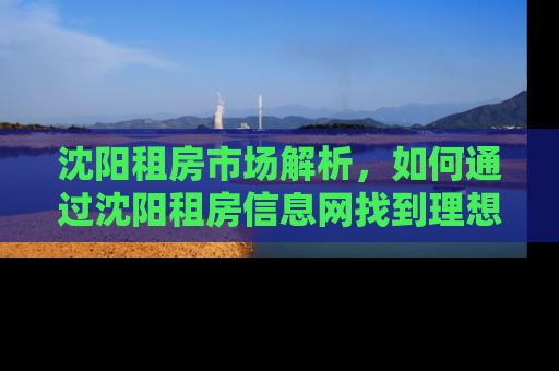 沈阳租房市场解析，如何通过沈阳租房信息网找到理想居所