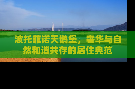 波托菲诺天鹅堡，奢华与自然和谐共存的居住典范