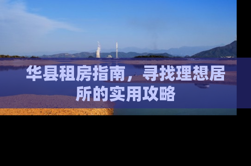 华县租房指南，寻找理想居所的实用攻略