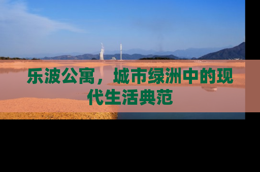 乐波公寓，城市绿洲中的现代生活典范