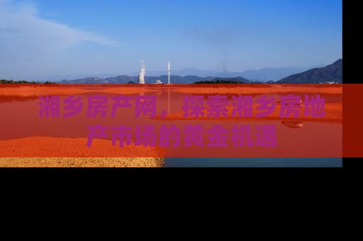 湘乡房产网，探索湘乡房地产市场的黄金机遇