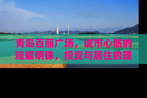 青岛百丽广场，城市心脏的璀璨明珠，投资与居住的理想选择