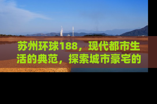苏州环球188，现代都市生活的典范，探索城市豪宅的奢华与便利