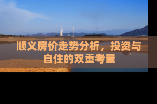 顺义房价走势分析，投资与自住的双重考量