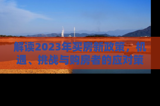 解读2023年买房新政策，机遇、挑战与购房者的应对策略
