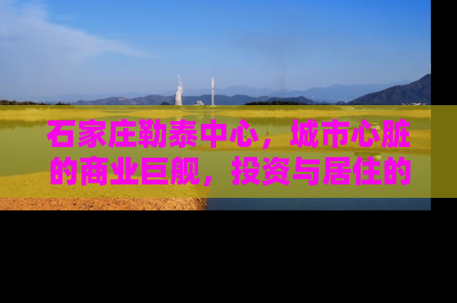 石家庄勒泰中心，城市心脏的商业巨舰，投资与居住的新高地