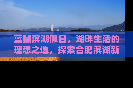 蓝鼎滨湖假日，湖畔生活的理想之选，探索合肥滨湖新区的房产明珠