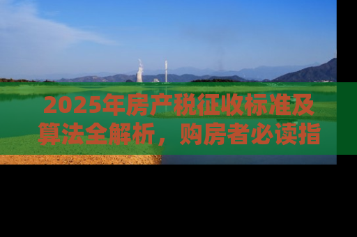 2025年房产税征收标准及算法全解析，购房者必读指南