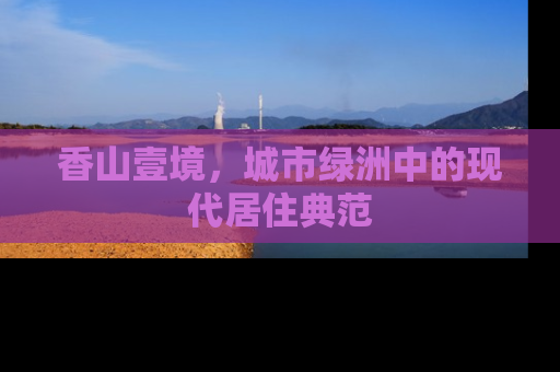 香山壹境，城市绿洲中的现代居住典范
