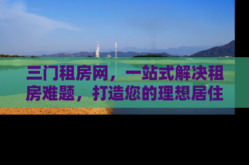 三门租房网，一站式解决租房难题，打造您的理想居住空间