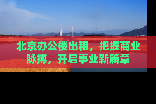 北京办公楼出租，把握商业脉搏，开启事业新篇章